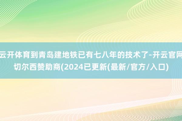 云开体育到青岛建地铁已有七八年的技术了-开云官网切尔西赞助商(2024已更新(最新/官方/入口)
