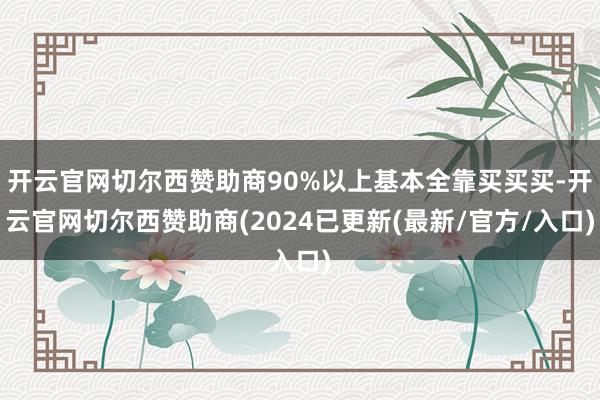 开云官网切尔西赞助商90%以上基本全靠买买买-开云官网切尔西赞助商(2024已更新(最新/官方/入口)