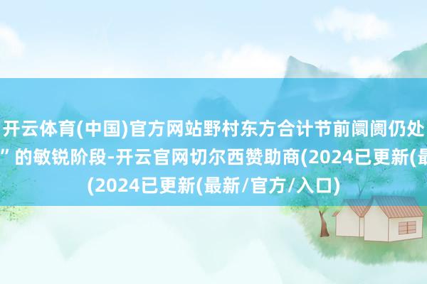 开云体育(中国)官方网站野村东方合计节前阛阓仍处“强预期弱现实”的敏锐阶段-开云官网切尔西赞助商(2024已更新(最新/官方/入口)