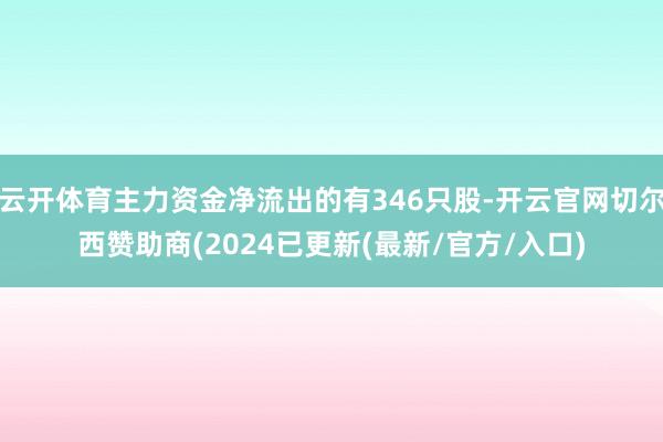 云开体育主力资金净流出的有346只股-开云官网切尔西赞助商(2024已更新(最新/官方/入口)