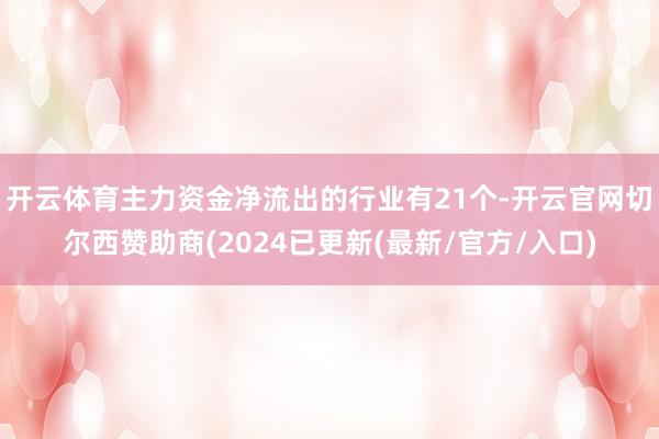 开云体育主力资金净流出的行业有21个-开云官网切尔西赞助商(2024已更新(最新/官方/入口)
