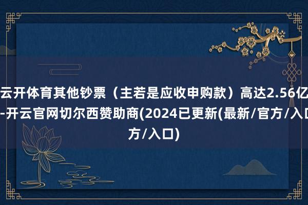 云开体育其他钞票（主若是应收申购款）高达2.56亿元-开云官网切尔西赞助商(2024已更新(最新/官方/入口)